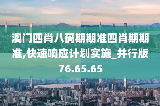 澳门四肖八码期期准四肖期期准,快速响应计划实施_并行版76.65.65