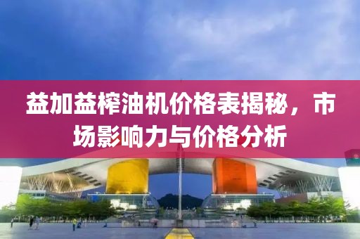 益加益榨油机价格表揭秘，市场影响力与价格分析