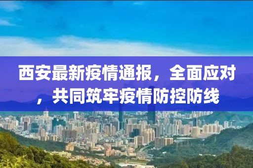 西安最新疫情通报，全面应对，共同筑牢疫情防控防线
