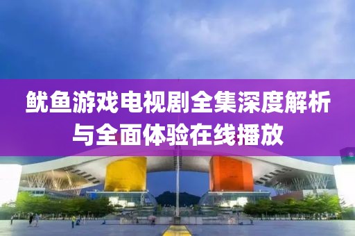 鱿鱼游戏电视剧全集深度解析与全面体验在线播放