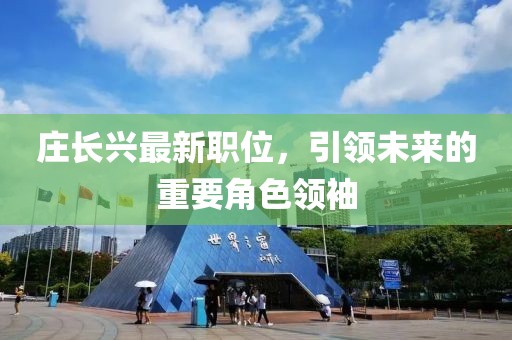 庄长兴最新职位，引领未来的重要角色领袖