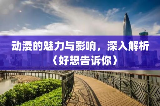 动漫的魅力与影响，深入解析〈好想告诉你〉