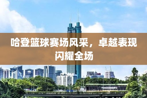 哈登篮球赛场风采，卓越表现闪耀全场