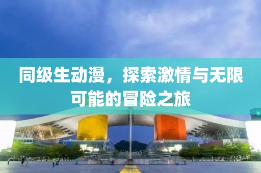 同级生动漫，探索激情与无限可能的冒险之旅