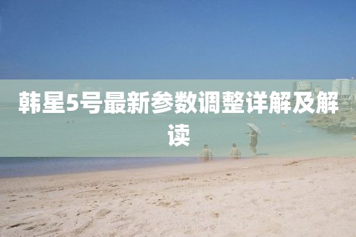 韩星5号最新参数调整详解及解读