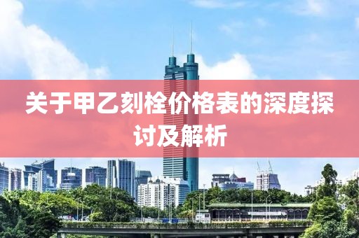 关于甲乙刻栓价格表的深度探讨及解析