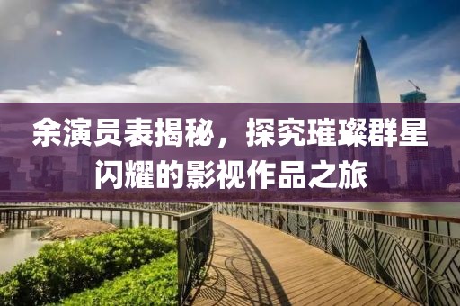 余演员表揭秘，探究璀璨群星闪耀的影视作品之旅