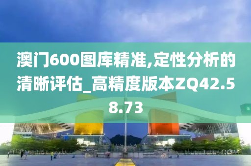 澳门600图库精准,定性分析的清晰评估_高精度版本ZQ42.58.73