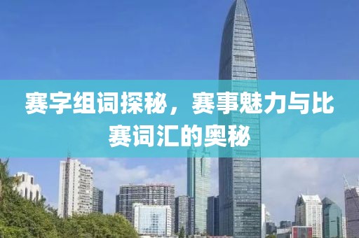 赛字组词探秘，赛事魅力与比赛词汇的奥秘