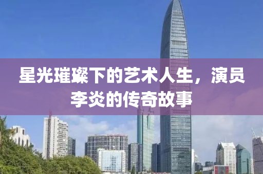 星光璀璨下的艺术人生，演员李炎的传奇故事