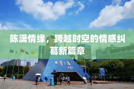 陈潇情缘，跨越时空的情感纠葛新篇章