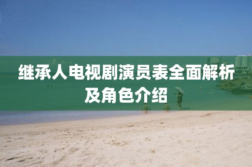 继承人电视剧演员表全面解析及角色介绍
