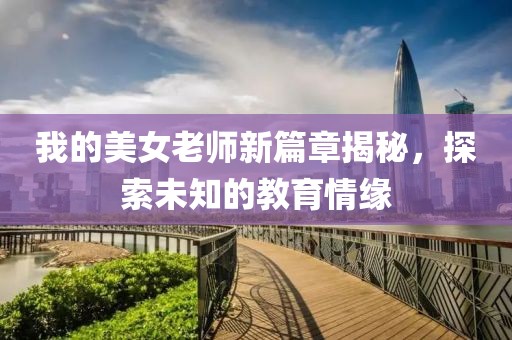 我的美女老师新篇章揭秘，探索未知的教育情缘