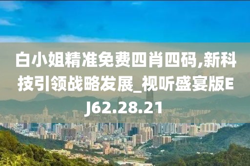 白小姐精准免费四肖四码,新科技引领战略发展_视听盛宴版EJ62.28.21