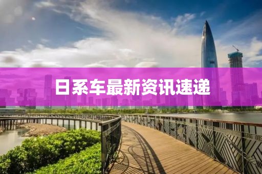 日系车最新资讯速递