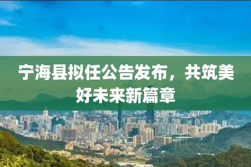 宁海县拟任公告发布，共筑美好未来新篇章