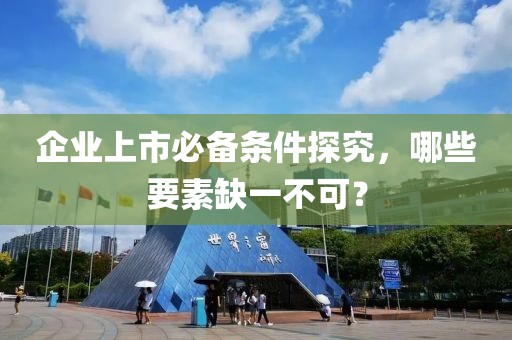 企业上市必备条件探究，哪些要素缺一不可？
