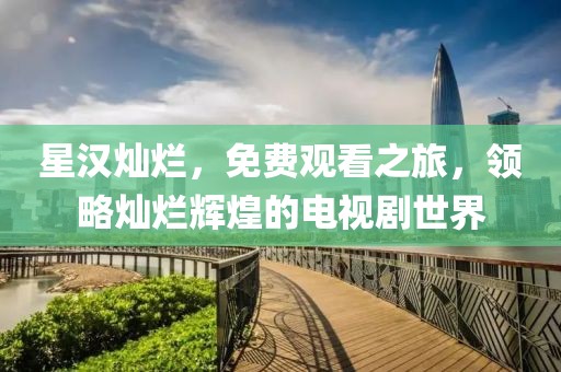 星汉灿烂，免费观看之旅，领略灿烂辉煌的电视剧世界