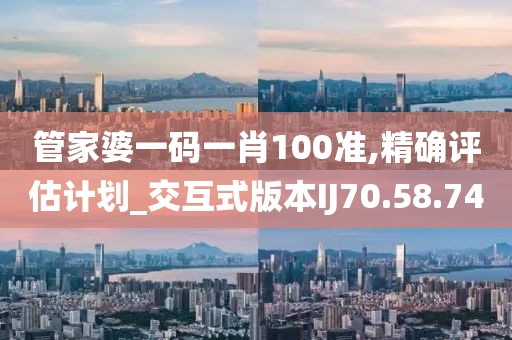 管家婆一码一肖100准,精确评估计划_交互式版本IJ70.58.74