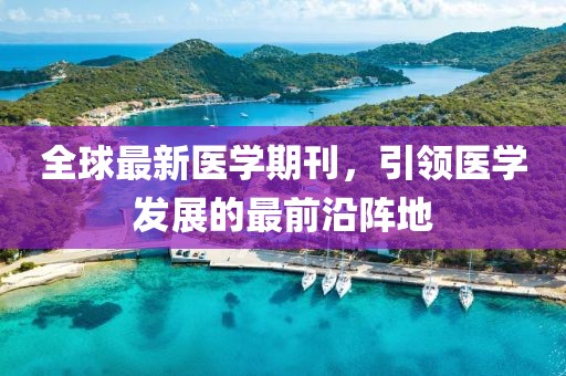 全球最新医学期刊，引领医学发展的最前沿阵地