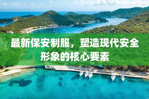 最新保安制服，塑造现代安全形象的核心要素