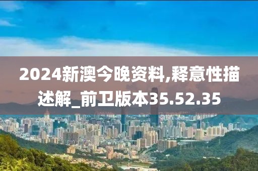 2024新澳今晚资料,释意性描述解_前卫版本35.52.35