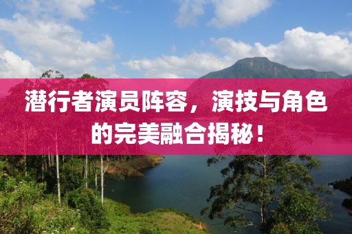 潜行者演员阵容，演技与角色的完美融合揭秘！