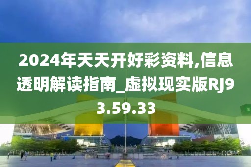 2024年天天开好彩资料,信息透明解读指南_虚拟现实版RJ93.59.33