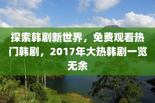 探索韩剧新世界，免费观看热门韩剧，2017年大热韩剧一览无余