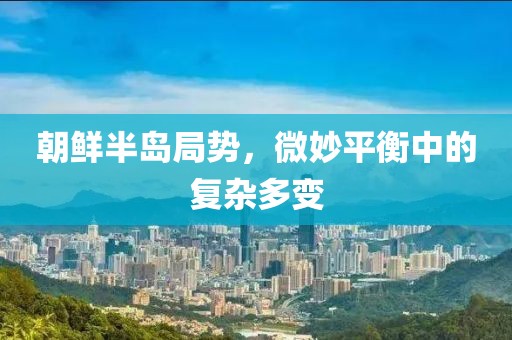 朝鲜半岛局势，微妙平衡中的复杂多变
