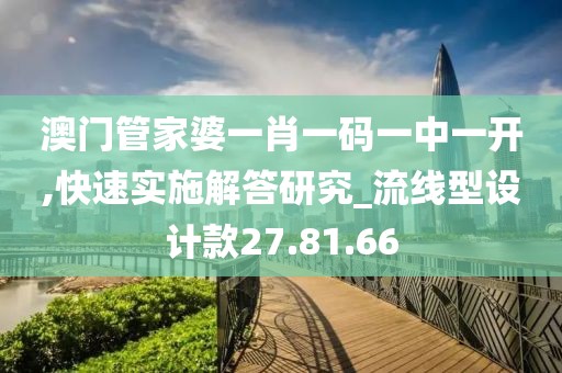 澳门管家婆一肖一码一中一开,快速实施解答研究_流线型设计款27.81.66