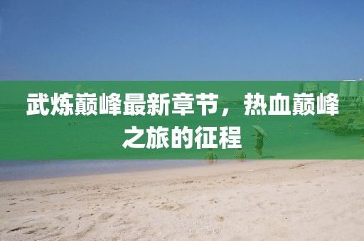 武炼巅峰最新章节，热血巅峰之旅的征程