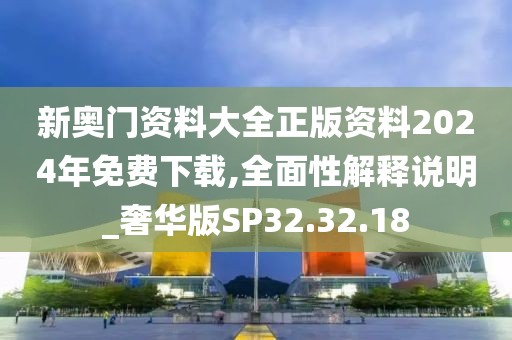 新奥门资料大全正版资料2024年免费下载,全面性解释说明_奢华版SP32.32.18