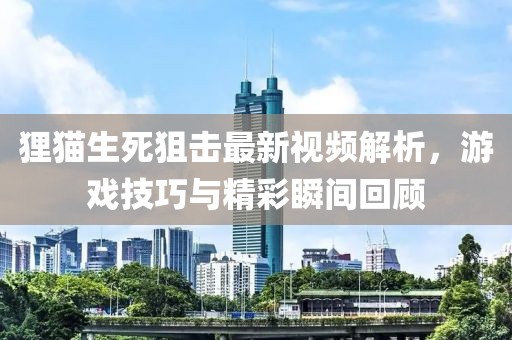 狸猫生死狙击最新视频解析，游戏技巧与精彩瞬间回顾
