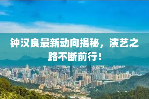 钟汉良最新动向揭秘，演艺之路不断前行！