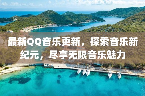 最新QQ音乐更新，探索音乐新纪元，尽享无限音乐魅力