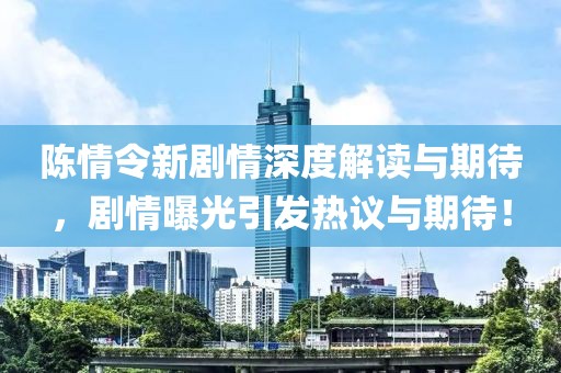 陈情令新剧情深度解读与期待，剧情曝光引发热议与期待！