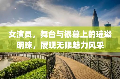 女演员，舞台与银幕上的璀璨明珠，展现无限魅力风采