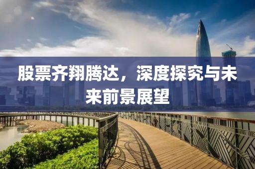 股票齐翔腾达，深度探究与未来前景展望
