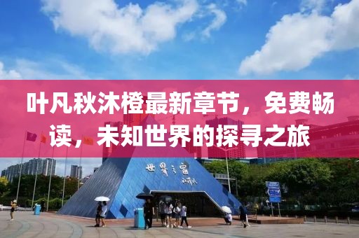 叶凡秋沐橙最新章节，免费畅读，未知世界的探寻之旅