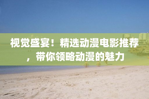 视觉盛宴！精选动漫电影推荐，带你领略动漫的魅力