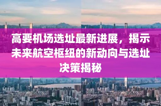 高要机场选址最新进展，揭示未来航空枢纽的新动向与选址决策揭秘