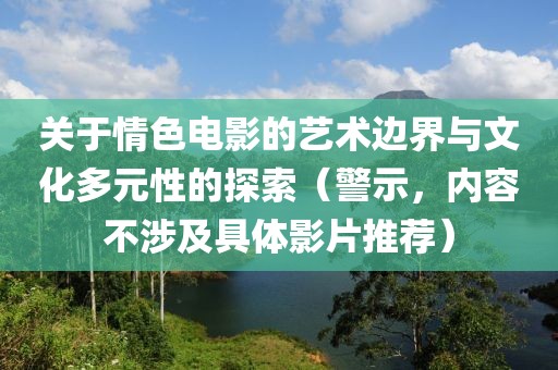 关于情色电影的艺术边界与文化多元性的探索（警示，内容不涉及具体影片推荐）