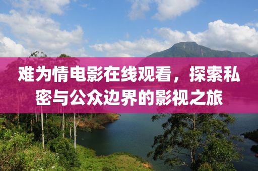 难为情电影在线观看，探索私密与公众边界的影视之旅
