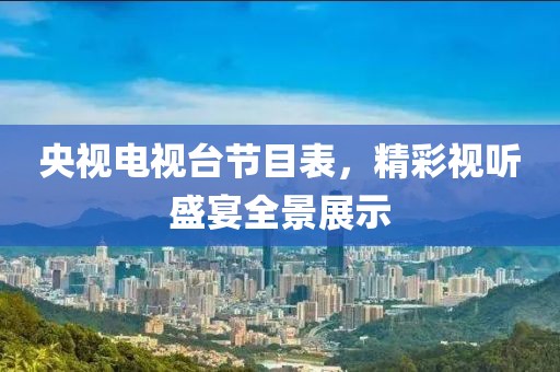 央视电视台节目表，精彩视听盛宴全景展示