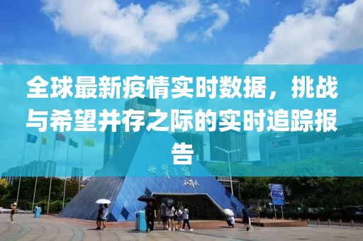 全球最新疫情实时数据，挑战与希望并存之际的实时追踪报告