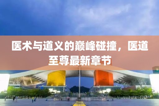 医术与道义的巅峰碰撞，医道至尊最新章节