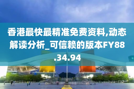 香港最快最精准免费资料,动态解读分析_可信赖的版本FY88.34.94