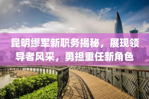 昆明缪军新职务揭秘，展现领导者风采，勇担重任新角色