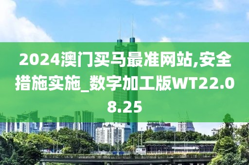 2024澳门买马最准网站,安全措施实施_数字加工版WT22.08.25